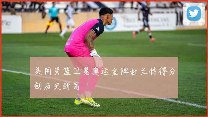 美国男篮卫冕奥运金牌杜兰特得分创历史新高