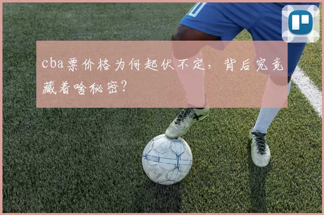 cba票价格为何起伏不定，背后究竟藏着啥秘密？