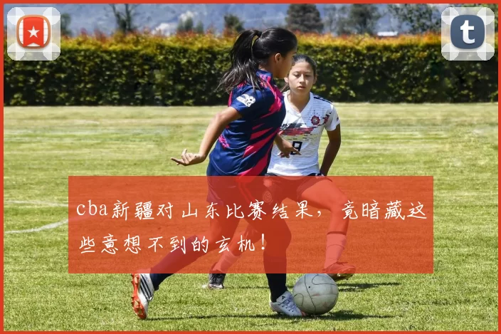 cba新疆对山东比赛结果，竟暗藏这些意想不到的玄机！