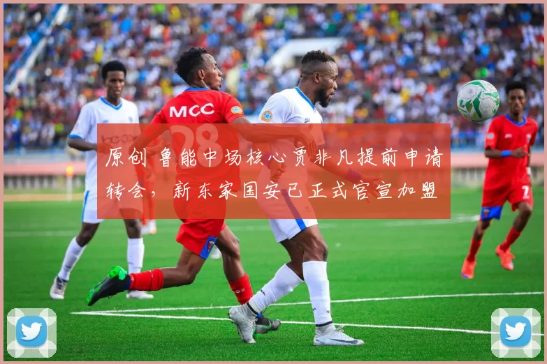 原创 鲁能中场核心贾非凡提前申请转会，新东家国安已正式官宣加盟