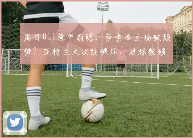 周日011意甲前瞻：萨索洛主场破颓势？亚特兰大攻防碾压，进球数锁定2-3球？_防守_国米_拉齐奥